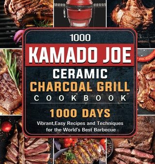 1000 Kamado Joe Ceramic Charcoal Grill Cookbook: 1000 Days Vibrant, Easy Recipes and Techniques for the World s Best Barbecue For Discount