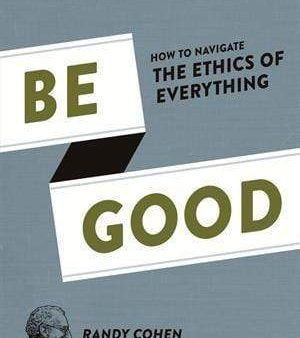 Be Good: How To Navigate The Ethics Of Everything For Discount